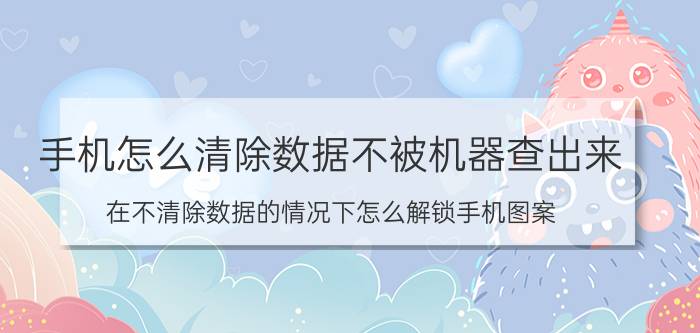 手机怎么清除数据不被机器查出来 在不清除数据的情况下怎么解锁手机图案？